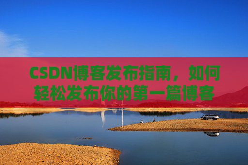 CSDN博客发布指南，如何轻松发布你的第一篇博客